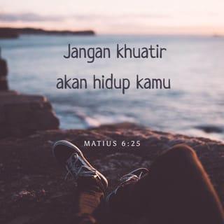 MATIUS 6:25-27 - Oleh itu, jangan khuatir akan hidup kamu - apa yang akan kamu makan dan minum, atau apa yang akan kamu pakai. Bukankah hidup lebih penting daripada makanan, dan tubuh lebih bernilai daripada pakaian? Lihatlah burung di udara yang tidak menyemai benih, tidak menuai tuaian, dan tidak mengumpulkan hasil di dalam jelapang, tetapi Bapa kamu yang di syurga memelihara semuanya! Bukankah kamu jauh lebih berharga daripada burung? Siapakah antara kamu dapat memanjangkan umur walaupun sedikit dengan mengkhuatiri hidupnya?