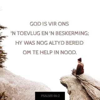 PSALMS 46:1-12 - Vir die koorleier. Van die Koragiete. Op die wysie van “Jong Vroue”. 'n Lied.
God is vir ons 'n toevlug en 'n beskerming;
Hy was nog altyd bereid om te help in nood.
Daarom is ons nie bang nie,
al gee die aarde pad,
al skuif die berge tot in die dieptes van die see,
al druis en skuim die waters van die see,
al skud die berge deur sy onstuimigheid. Sela
Oor die strome van die rivier is daar blydskap in die Godstad,
in die heilige woning van die Allerhoogste.
God is daar; die stad sal nie wankel nie.
God sal hom help nog voor die môre kom.
Nasies kan raas en koninkryke wankel,
maar as God sy stem laat hoor,
smelt die aarde weg.
Die Here, die Almagtige, is by ons,
die God van Jakob is vir ons 'n beskutting. Sela
Kom kyk wat die Here gedoen het,
watter ontsettende dinge Hy op die aarde tot stand bring:
die oorloë oor die hele aarde laat Hy ophou,
pyle en boë verbreek Hy, spiese slaan Hy stukkend,
oorlogswaens verbrand Hy met vuur.
Bedaar en erken dat Ek God is,
hoog bo die nasies, hoog bo die aarde.
Die Here, die Almagtige, is by ons,
die God van Jakob is vir ons 'n beskutting. Sela
