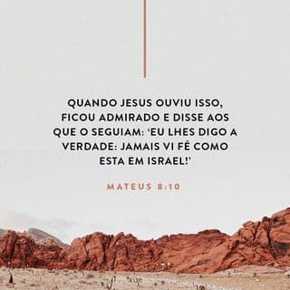 Mateus 8:10-17 - Ouvindo isto, admirou-se Jesus e disse aos que o seguiam: Em verdade vos afirmo que nem mesmo em Israel achei fé como esta. Digo-vos que muitos virão do Oriente e do Ocidente e tomarão lugares à mesa com Abraão, Isaque e Jacó no reino dos céus. Ao passo que os filhos do reino serão lançados para fora, nas trevas; ali haverá choro e ranger de dentes. Então, disse Jesus ao centurião: Vai-te, e seja feito conforme a tua fé. E, naquela mesma hora, o servo foi curado.
Tendo Jesus chegado à casa de Pedro, viu a sogra deste acamada e ardendo em febre. Mas Jesus tomou-a pela mão, e a febre a deixou. Ela se levantou e passou a servi-lo.
Chegada a tarde, trouxeram-lhe muitos endemoninhados; e ele meramente com a palavra expeliu os espíritos e curou todos os que estavam doentes; para que se cumprisse o que fora dito por intermédio do profeta Isaías:
Ele mesmo tomou as nossas enfermidades e carregou com as nossas doenças.