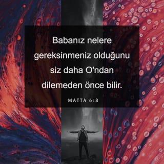 MATTA 6:6-8 - Ama siz dua edeceğiniz zaman iç odanıza çekilip kapıyı örtün ve gizlide olan Babanız'a dua edin. Gizlilik içinde yapılanı gören Babanız sizi ödüllendirecektir. Dua ettiğinizde, putperestler gibi boş sözler tekrarlayıp durmayın. Onlar söz kalabalığıyla seslerini duyurabileceklerini sanırlar. Siz onlara benzemeyin! Çünkü Babanız nelere gereksinmeniz olduğunu siz daha O'ndan dilemeden önce bilir.