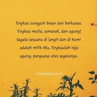 1 Tawarikh 29:11 - Ya TUHAN, memang kepunyaan-Mu kebesaran, keperkasaan, kemuliaan, kejayaan, dan kemegahan, kerana Engkaulah yang empunya segala sesuatu di langit dan di bumi. Ya TUHAN, memang kepunyaan-Mu kerajaan dan Engkau ditinggikan sebagai ketua atas segala sesuatu.