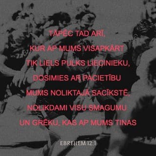 Ebrejiem 12:1-2 - Tāpēc tad arī, kur ap mums visapkārt tik liels pulks liecinieku, dosimies ar pacietību mums noliktajā sacīkstē, nolikdami visu smagumu un grēku, kas ap mums tinas, un raudzīsimies uz Jēzu, ticības iesācēju un piepildītāju, kas Viņam sagaidāmā prieka vietā krustu ir pacietis, par kaunu nebēdādams, un ir nosēdies Dieva tronim pa labai rokai.