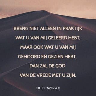 Filippenzen 4:8-9 - Broeders en zusters, richt daarom uw gedachten op alles wat waar, eervol, rechtvaardig, zuiver en mooi is en wat goed bekend staat, kortom alles wat deugdzaam en loffelijk is. Breng niet alleen in praktijk wat u van mij geleerd hebt, maar ook wat u van mij gehoord en gezien hebt, dan zal de God van de vrede met u zijn.