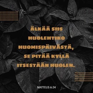 Evankeliumi Matteuksen mukaan 6:33-34 - Etsikää ennen kaikkea Jumalan valtakuntaa ja hänen vanhurskasta tahtoaan, niin teille annetaan kaikki tämäkin. Älkää siis huolehtiko huomispäivästä, se pitää kyllä itsestään huolen. Kullekin päivälle riittävät sen omat murheet.