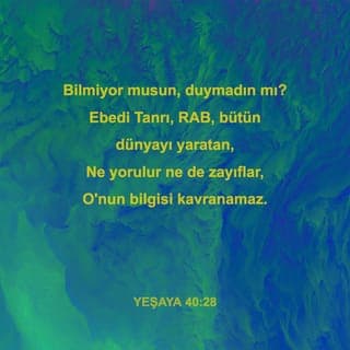 YEŞAYA 40:28-31 - Bilmiyor musun, duymadın mı?
Ebedi Tanrı, RAB, bütün dünyayı yaratan,
Ne yorulur ne de zayıflar,
O'nun bilgisi kavranamaz.
Yorulanı güçlendirir,
Takati olmayanın kudretini artırır.
Gençler bile yorulup zayıf düşer,
Yiğitler tökezleyip düşerler.
RAB'be umut bağlayanlarsa taze güce kavuşur,
Kanat açıp yükselirler kartallar gibi.
Koşar ama zayıf düşmez,
Yürür ama yorulmazlar.