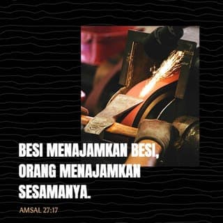Amsal 27:17-21 - Besi menajamkan besi,
orang menajamkan sesamanya.
Siapa memelihara pohon ara akan memakan buahnya,
dan siapa menjaga tuannya akan dihormati.
Seperti air mencerminkan wajah,
demikianlah hati manusia mencerminkan manusia itu.
Dunia orang mati dan kebinasaan tak akan puas,
demikianlah mata manusia tak akan puas.
Kui untuk melebur perak dan perapian untuk melebur emas,
dan orang dinilai menurut pujian yang diberikan kepadanya.