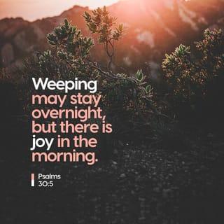 Psalms 30:5 - His anger lasts for a little while,
but then his kindness brings life.
The night may be filled with tears,
but in the morning we can sing for joy!