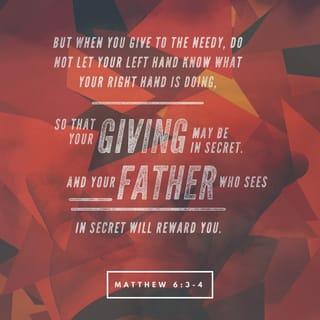 Matthew 6:2-4 - When you give to someone in need, don’t do as the hypocrites do—blowing trumpets in the synagogues and streets to call attention to their acts of charity! I tell you the truth, they have received all the reward they will ever get. But when you give to someone in need, don’t let your left hand know what your right hand is doing. Give your gifts in private, and your Father, who sees everything, will reward you.