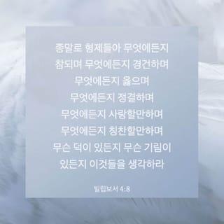 빌립보서 4:8-13 - 종말로 형제들아 무엇에든지 참되며 무엇에든지 경건하며 무엇에든지 옳으며 무엇에든지 정결하며 무엇에든지 사랑할만하며 무엇에든지 칭찬할만하며 무슨 덕이 있든지 무슨 기림이 있든지 이것들을 생각하라 너희는 내게 배우고 받고 듣고 본 바를 행하라 그리하면 평강의 하나님이 너희와 함께 계시리라 내가 주 안에서 크게 기뻐함은 너희가 나를 생각하던 것이 이제 다시 싹이 남이니 너희가 또한 이를 위하여 생각은 하였으나 기회가 없었느니라
내가 궁핍하므로 말하는 것이 아니라 어떠한 형편에든지 내가 자족하기를 배웠노니 내가 비천에 처할 줄도 알고 풍부에 처할 줄도 알아 모든 일에 배부르며 배고픔과 풍부와 궁핍에도 일체의 비결을 배웠노라 내게 능력 주시는 자 안에서 내가 모든 것을 할 수 있느니라