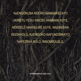 Incwadi ka‐Paulusi kuma‐Kolose 2:6-7 - Njengokuba ngoko benimamkele u‐Kristu Yesu OYINKOSI, kwa njalo hambani kuye: nendele nisakelwa nokwakelwa kuye, niqiniswa kanjalo elukolweni, kwa njengokuba nibe nifundiswa, nikolisa ukwanda kulo ngombulelo.