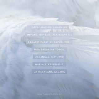 FILIPOS 4:8 - Katapustapusan, mga kapatid, anomang bagay na katotohanan, anomang bagay na kagalanggalang, anomang bagay na matuwid, anomang bagay na malinis, anomang bagay na kaibigibig, anomang bagay na mabuting ulat; kung may anomang kagalingan, at kung may anomang kapurihan, ay isipin ninyo ang mga bagay na ito.