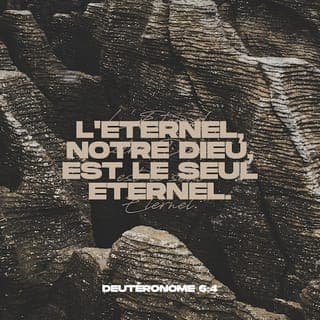 Deutéronome 6:4-15 - Écoute, Israël! L’Éternel, notre Dieu, est le seul Éternel. Tu aimeras l’Éternel, ton Dieu, de tout ton cœur, de toute ton âme et de toute ta force. Et ces commandements, que je te donne aujourd’hui, seront dans ton cœur. Tu les inculqueras à tes enfants, et tu en parleras quand tu seras dans ta maison, quand tu iras en voyage, quand tu te coucheras et quand tu te lèveras. Tu les lieras comme un signe sur tes mains, et ils seront comme des fronteaux entre tes yeux. Tu les écriras sur les poteaux de ta maison et sur tes portes.
L’Éternel, ton Dieu, te fera entrer dans le pays qu’il a juré à tes pères, à Abraham, à Isaac et à Jacob, de te donner. Tu posséderas de grandes et bonnes villes que tu n’as point bâties, des maisons qui sont pleines de toutes sortes de biens et que tu n’as point remplies, des citernes creusées que tu n’as point creusées, des vignes et des oliviers que tu n’as point plantés. Lorsque tu mangeras et te rassasieras, garde-toi d’oublier l’Éternel, qui t’a fait sortir du pays d’Égypte, de la maison de servitude. Tu craindras l’Éternel, ton Dieu, tu le serviras, et tu jureras par son nom. Vous n’irez point après d’autres dieux, d’entre les dieux des peuples qui sont autour de vous; car l’Éternel, ton Dieu, est un Dieu jaloux au milieu de toi. La colère de l’Éternel, ton Dieu, s’enflammerait contre toi, et il t’exterminerait de dessus la terre.