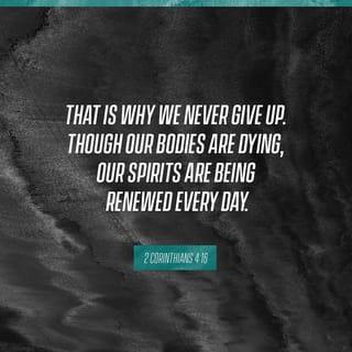 2 Corinthians 4:16 - For this reason we never become discouraged. Even though our physical being is gradually decaying, yet our spiritual being is renewed day after day.