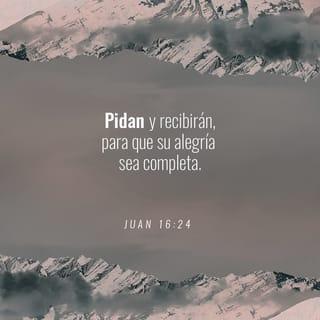 Juan 16:24 - Hasta ahora ustedes no han pedido nada en mi nombre. Pidan y recibirán para que así estén llenos de alegría.