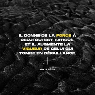 Ésaïe 40:29-31 - Il donne de la force à celui qui est las, et il augmente l’énergie à celui qui n’a pas de vigueur. Les jeunes gens seront las et se fatigueront, et les jeunes hommes deviendront chancelants ; mais ceux qui s’attendent à l’ÉTERNEL renouvelleront leur force ; ils s’élèveront avec des ailes, comme des aigles ; ils courront et ne se fatigueront pas, ils marcheront et ne se lasseront pas.
