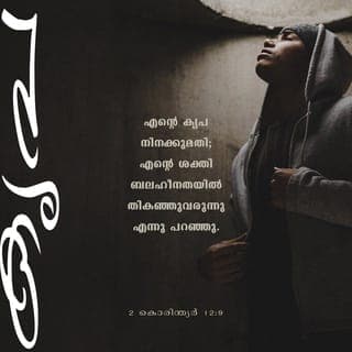 2 KORINTH 12:9 - എന്നാൽ “എന്റെ കൃപ നിനക്കു മതി; എന്തെന്നാൽ നീ ബലഹീനനായിരിക്കുമ്പോഴാണ് എന്റെ ശക്തി തികവുറ്റതായിത്തീരുന്നത്” എന്നായിരുന്നു എനിക്കു ലഭിച്ച മറുപടി. ക്രിസ്തുവിന്റെ ശക്തി എന്നെ സംരക്ഷിക്കുന്നു എന്നുള്ളത് അനുഭവിച്ചറിയുന്നതിനു കാരണമാക്കുന്ന എന്റെ ബലഹീനതയെക്കുറിച്ച് ഞാൻ ആഹ്ലാദപൂർവം പ്രശംസിക്കും.