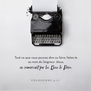 Colossiens 3:17 - Tout ce que vous faites, en paroles ou en actions, faites-le au nom du Seigneur Jésus, en remerciant par lui Dieu le Père.