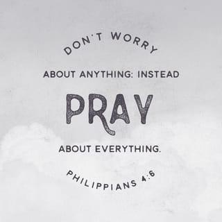 Philippians 4:6 - Don’t be anxious about anything; rather, bring up all of your requests to God in your prayers and petitions, along with giving thanks.