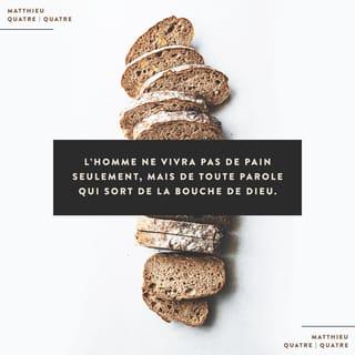 Matthieu 4:4 - Jésus lui répondit: «L'Écriture dit {La Parole de Dieu dit}: ‹L'homme ne vivra pas seulement par le pain. {Une personne ne peut pas avoir la vie seulement par le pain.} Mais il vivra {il a la vie} par toutes les paroles qui sortent de la bouche de Dieu {par toutes les paroles que Dieu dit}.›»