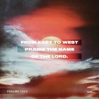 Psalms 113:3 - From the rising of the sun to its going down,
the LORD’s name is to be praised.