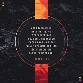 Jakub 1:1-5 - Jakub, sługa Boga i Pana Jezusa Chrystusa, do dwunastu pokoleń żyjących na obczyźnie: Pozdrowienia!
Drodzy bracia, za najwyższą radość uważajcie te chwile, gdy jesteście poddawani przeróżnym próbom. Wiedzcie, że takie doświadczanie waszej wiary kształtuje wytrwałość. Wytrwałość natomiast niech was prowadzi do dzieła doskonałego, abyście byli doskonali, nienaganni i bez jakichkolwiek braków.
Jeśli komuś z was brak mądrości, niech prosi o nią Boga, który obdarza wszystkich szczodrze i bez wypominania — i mądrość będzie mu dana.