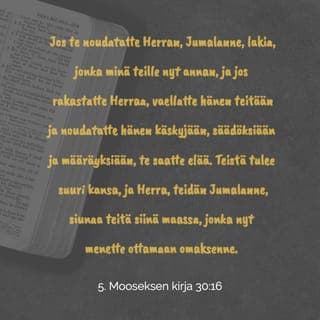 5. Mooseksen kirja 30:16 - kun minä käsken sinun rakastaa HERRAA , sinun Jumalaasi, vaeltaa hänen teitään ja noudattaa hänen käskyjään, lakejaan ja säädöksiään, että saisit elää ja lisääntyisit ja HERRA , sinun Jumalasi, siunaisi sinua siinä maassa, jota menet ottamaan omaksesi.