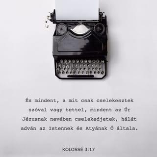 Kolossé 3:16-17 - Krisztus beszéde lakjék bennetek gazdagon úgy, hogy tanítsátok egymást teljes bölcsességgel, és intsétek egymást zsoltárokkal, dicséretekkel, lelki énekekkel; hálaadással énekeljetek szívetekben Istennek. Amit pedig szóltok vagy tesztek, mind az Úr Jézus nevében tegyétek, hálát adva az Atya Istennek őáltala.