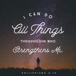 Philippians 4:11-13 - I am not saying this because I am in need, for I have learned to be content whatever the circumstances. I know what it is to be in need, and I know what it is to have plenty. I have learned the secret of being content in any and every situation, whether well fed or hungry, whether living in plenty or in want. I can do all this through him who gives me strength.