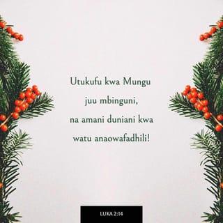 Lk 2:14 - Atukuzwe Mungu juu mbinguni,
Na duniani iwe amani kwa watu aliowaridhia.