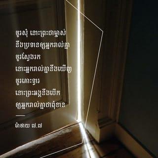 ម៉ាថាយ 7:7-9 - «ចូរសុំ នោះព្រះជាម្ចាស់នឹងប្រទានឲ្យអ្នករាល់គ្នា ចូរស្វែងរក នោះអ្នករាល់គ្នានឹងឃើញ ចូរគោះទ្វារ នោះព្រះអង្គនឹងបើកឲ្យអ្នករាល់គ្នាជាពុំខាន ដ្បិតអ្នកណាសុំ អ្នកនោះតែងតែទទួល អ្នកណាស្វែងរក អ្នកនោះតែងតែឃើញ ហើយគេតែងតែបើកទ្វារឲ្យអ្នកដែលគោះ។ ក្នុងចំណោមអ្នករាល់គ្នា បើកូនសុំនំប៉័ង មិនដែលមាននរណាយកដុំថ្មឲ្យវាឡើយ