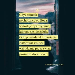 2 Koryntian 7:10 - Boży smutek sprawia, że ludzie porzucają grzech i dążą do zbawienia—po jakimś czasie nikt się więc nie martwi tym, że został w ten sposób zasmucony. Smutek pochodzący z tego świata jest jednak zupełnie inny, prowadzi bowiem ludzi do rozpaczy i śmierci.