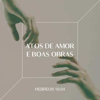 Hebreus 10:24 - Vamos também considerar uns aos outros, a fim de nos encorajarmos a mostrar amor e a fazer o bem.