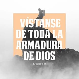 Efesios 6:10-13 - Por último, fortalézcanse con el gran poder del Señor. Pónganse toda la armadura de Dios para que puedan hacer frente a las artimañas del diablo. Porque nuestra lucha no es contra seres humanos, sino contra poderes, contra autoridades, contra potestades que dominan este mundo de tinieblas, contra fuerzas espirituales malignas en las regiones celestiales. Por lo tanto, pónganse toda la armadura de Dios, para que cuando llegue el día malo puedan resistir hasta el fin con firmeza.