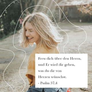 Psalm 37:4 - Freue dich über den HERRN,
und er wird dir geben, was du dir von Herzen wünschst.