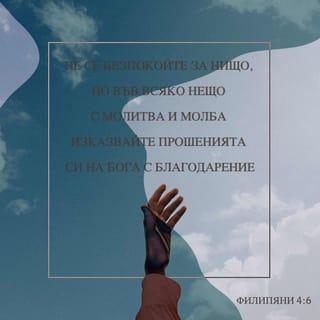 ФИЛИПЯНИ 4:6-7 - Не се безпокойте за нищо; но относно всяко нещо, с молитва и молба изказвайте исканията си на Бога с благодарение; и Божият мир, който никой ум не може да схване, ще пази стража над сърцата ви и мислите ви в Христа Исуса.