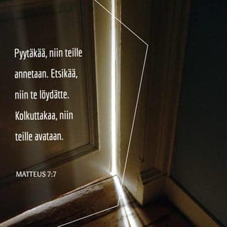 Matteus 7:7-14 - ”Anokaa, niin teille annetaan. Etsikää, niin te löydätte. Kolkuttakaa, niin teille avataan. Sillä jokainen anova saa, etsivä löytää ja kolkuttavalle avataan. Vai kuka teistä antaisi pojalleen kiven, kun hän pyytää leipää, tai käärmeen, kun hän pyytää kalaa? Jos siis te, jotka olette pahoja, osaatte antaa lapsillenne hyviä lahjoja, kuinka paljon ennemmin teidän taivaallinen Isänne antaa hyvää niille, jotka sitä häneltä anovat.
Kaikki, minkä tahdotte ihmisten tekevän teille, tehkää myös te samoin heille. Tämä on laki ja profeetat.”
”Menkää sisään ahtaasta portista, sillä se portti on avara ja tie lavea, joka vie kadotukseen, ja monet menevät siitä portista sisään. Miten ahdas onkaan se portti ja kapea se tie, joka vie elämään, ja harvat löytävät sen!”