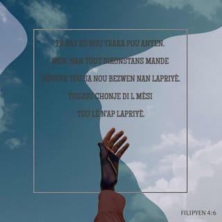 Filipyen 4:6-9 - Pa bay kò nou traka pou anyen. Men, nan tout sikonstans mande Bondye tou sa nou bezwen nan lapriyè. Toujou chonje di l mèsi tou lè n'ap lapriyè. Konsa, Bondye va ban nou kè poze nan jan pa l, bagay lèzòm pa ka konprann. La kenbe kè nou ak lespri nou fèm nan Jezikri.
Pou fini, frè m yo, mete lide nou sou bagay ki bon, ki merite lwanj: bagay ki vre, ki kòrèk, ki dwat, ki bèl, ki p'ap fè nou wont. Fè tou sa mwen te moutre nou, ni sa nou te resevwa nan menm m, ni sa nou te tande m di ak tou sa nou te wè m fè. Konsa, Bondye k'ap bay kè poze a va toujou la avè nou.