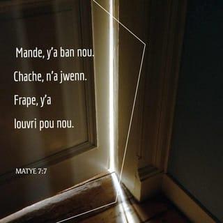 Matye 7:7-11 - — Mande, y'a ban nou. Chache, n'a jwenn. Frape, y'a louvri pou nou. Paske, nenpòt moun ki mande va resevwa. Moun ki chache va jwenn. Y'a louvri pou moun ki frape. Eske gen yonn nan nou ki va bay pitit li yon wòch si li mande l yon pen? Eske l'a ba li yon sèpan, si li mande li yon pwason? Si nou menm ki mechan jan nou mechan an, nou konn bay pitit nou yo bon bagay, nou pa bezwen mande si Papa nou ki nan syèl la p'ap ban nou bon bagay lè nou mande li.