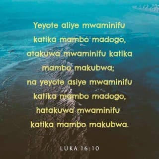 Luka 16:10-12 - Yeyote aliye mwaminifu katika mambo madogo, atakuwa mwaminifu katika mambo makubwa; na yeyote asiye mwaminifu katika mambo madogo, hatakuwa mwaminifu katika mambo makubwa. Kama basi, nyinyi si waaminifu kuhusu mali mbaya za dunia, ni nani atakayewakabidhi zile mali za kweli? Na kama nyinyi si waaminifu kuhusu mali ya mtu mwingine, ni nani atakayewakabidhi mali yenu wenyewe?