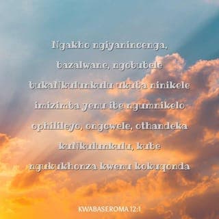 KwabaseRoma 12:1-8 - Ngakho ngiyanincenga, bazalwane, ngobubele bukaNkulunkulu ukuba ninikele imizimba yenu ibe ngumnikelo ophilileyo, ongcwele, othandeka kuNkulunkulu, kube ngukukhonza kwenu kokuqonda; ningalingisi leli zwe, kodwa niguqulwe isimo ngokwenziwa ibe ntsha ingqondo yenu, ukuze nibe nokuhlolisisa okuyintando kaNkulunkulu, okuhle, nokuthandekayo, nokupheleleyo.
Ngokuba ngomusa engiwuphiweyo ngisho kulowo nalowo phakathi kwenu ukuthi angacabangi athi mkhulu kunalokho afanele ukukucabanga, kodwa acabange kube ngokuqonda, njengalokho uNkulunkulu abele lowo nalowo isilinganiso sokukholwa. Ngokuba njengalokhu sinezitho eziningi emzimbeni munye, kepha izitho zonke azinamsebenzi munye, kanjalo thina esibaningi simzimba munye kuKristu, kepha ngabanye siyizitho, omunye esomunye. Sinezipho zomusa ezahlukileyo ngokomusa esiwuphiweyo; uma singesokuprofetha, asiprofethe ngesilinganiso sokukholwa; uma singesokukhonza, kube senkonzweni; ofundisayo, kube sekufundiseni, oyalayo, ekuyaleni; owabayo, enze ngobuqotho; oholayo, ngenkuthalo; ohawukelayo, ngentokozo.