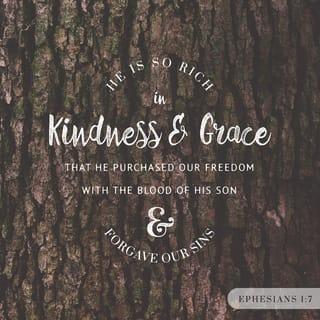 Ephesians 1:7 - He is so rich in kindness and grace that he purchased our freedom with the blood of his Son and forgave our sins.
