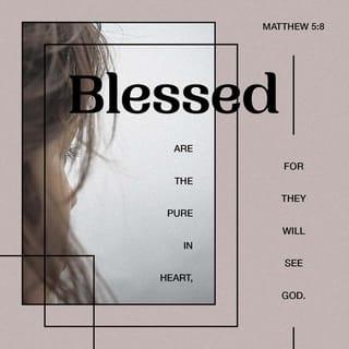 Matthew 5:8 - Blessed are the pure in heart,
For they shall see God.