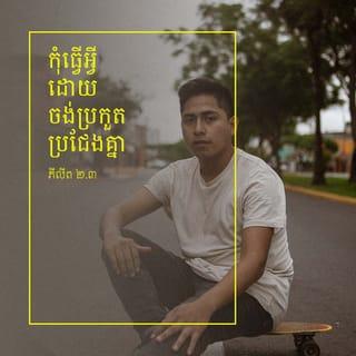 ភីលីព 2:3-4 - កុំធ្វើអ្វីដោយចង់ប្រកួតប្រជែងគ្នា ឬដោយអួតបំប៉ោងឡើយ ផ្ទុយទៅវិញ ត្រូវដាក់ខ្លួន ហើយចាត់ទុកអ្នកឯទៀតៗថា ប្រសើរជាងខ្លួន។ ក្នុងចំណោមបងប្អូន ម្នាក់ៗកុំគិតតែពីប្រយោជន៍ផ្ទាល់ខ្លួនឡើយ គឺត្រូវគិតដល់ប្រយោជន៍អ្នកដទៃវិញ។