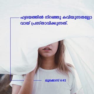 LUKA 6:45 - നല്ല മനുഷ്യൻ തന്റെ ഹൃദയത്തിലെ നന്മയുടെ നിക്ഷേപത്തിൽനിന്നു നന്മ പുറപ്പെടുവിക്കുന്നു. ദുഷ്ടമനുഷ്യൻ തന്റെ ഹൃദയത്തിലുള്ള ദുഷ്ടതയുടെ നിക്ഷേപത്തിൽനിന്നു തിന്മ പുറപ്പെടുവിക്കുന്നു. തന്റെ ഹൃദയത്തിൽ നിറഞ്ഞു കവിയുന്നതാണല്ലോ അവൻ സംസാരിക്കുന്നത്.