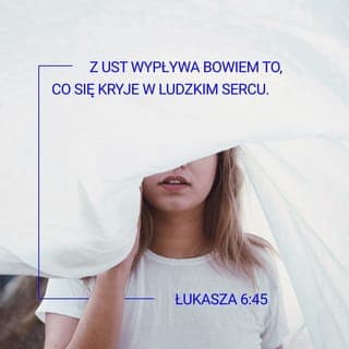 Łukasza 6:45 - Podobnie jest z ludźmi—prawy człowiek postępuje szlachetnie, bo jego słowa i czyny wypływają z dobrego serca. Natomiast postępowanie i wypowiedzi człowieka złego obnażają jego gorzkie wnętrze. Z ust wypływa bowiem to, co się kryje w ludzkim sercu.