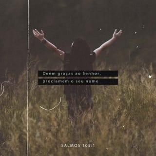 Salmos 105:1-3 - Agradeçam a Deus, o SENHOR,
anunciem a sua grandeza
e contem às nações
as coisas que ele fez.
Cantem a Deus, cantem louvores a ele,
falem dos seus atos maravilhosos.
Tenham orgulho daquilo
que o Santo Deus tem feito.
Que fique alegre o coração
de todos os que adoram
a Deus, o SENHOR!