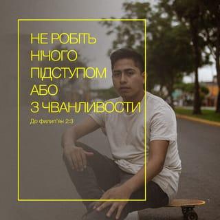 До филип'ян 2:3-7 - Не робіть нічого підступом або з чванливости, але в покорі майте один одного за більшого від себе. Нехай кожен дбає не про своє, але кожен і про інших. Нехай у вас будуть ті самі думки, що й у Христі Ісусі! Він, бувши в Божій подобі, не вважав за захват бути Богові рівним, але Він умалив Самого Себе, прийнявши вигляд раба, ставши подібним до людини; і подобою ставши, як людина