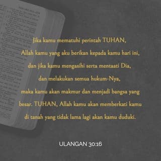 Ulangan 30:16 - Pada hari ini aku memerintahkan engkau untuk mengasihi TUHAN, Allahmu, dengan menjalani hidup menurut jalan-Nya dan berpegang teguh pada segala perintah-Nya, kanun-Nya, serta segala peraturan-Nya. Dengan demikian engkau akan hidup, bertambah ramai, dan diberkati TUHAN, Allahmu, di negeri yang akan kaumasuki untuk kaududuki kelak.
