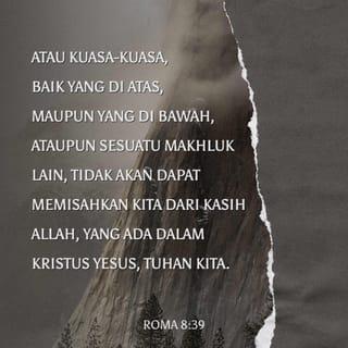 Roma 8:38-39 - Aku sangat yakin bahwa kehidupan ataupun kematian, malaikat atau roh-roh jahat atau pun segala kuasa, baik di langit maupun di bumi, serta segala ciptaan yang ada, tidak dapat memisahkan kita dari kasih Allah yang dinyatakan-Nya melalui Yesus Kristus, Tuhan kita.