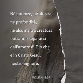 Romani 8:38-39 - Poiché io sono persuaso che né morte, né vita, né angeli, né principati, né cose presenti, né cose future, né potenze, né altezza, né profondità, né alcun’altra creatura potranno separarci dall’amore di Dio che è in Cristo Gesù, nostro Signore.